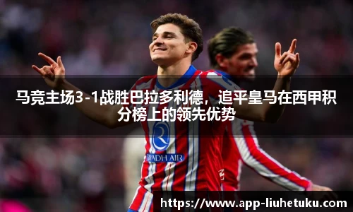 马竞主场3-1战胜巴拉多利德，追平皇马在西甲积分榜上的领先优势